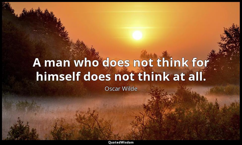 A man who does not think for himself does not think at all. Oscar Wilde