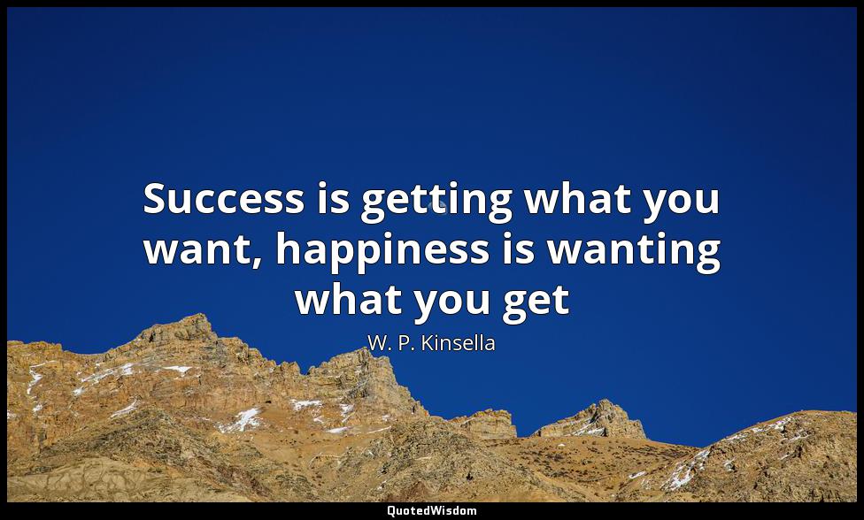 Success is getting what you want, happiness is wanting what you get W. P. Kinsella
