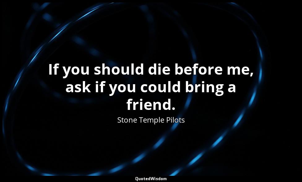 If you should die before me, ask if you could bring a friend. Stone Temple Pilots