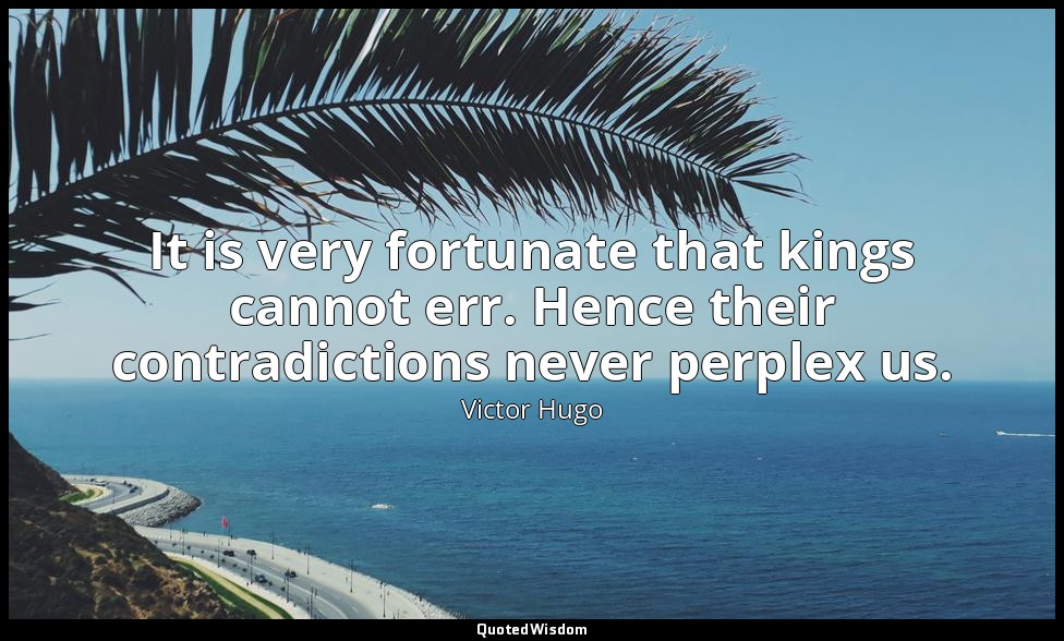 It is very fortunate that kings cannot err. Hence their contradictions never per — Victor Hugo