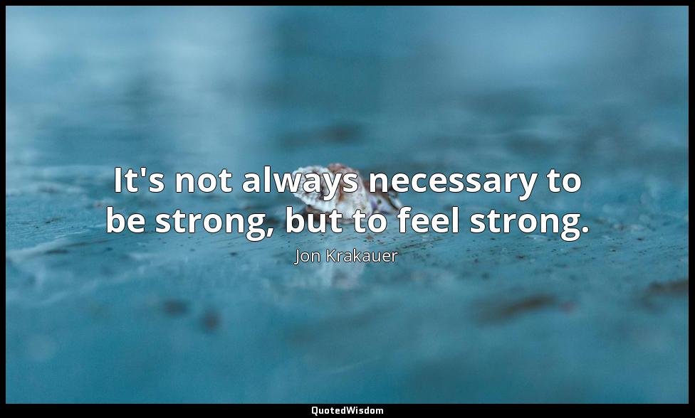 It's not always necessary to be strong, but to feel strong. Jon Krakauer