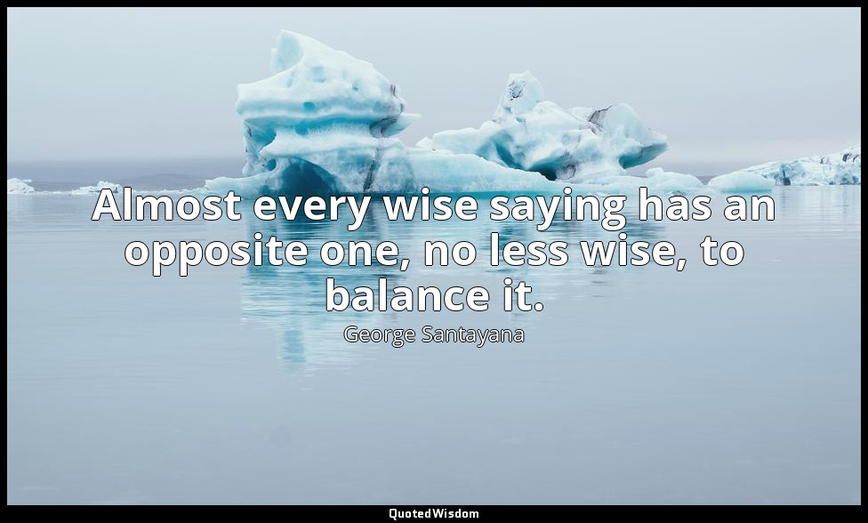 Almost every wise saying has an opposite one, no less wise, to balance it. — George Santayana