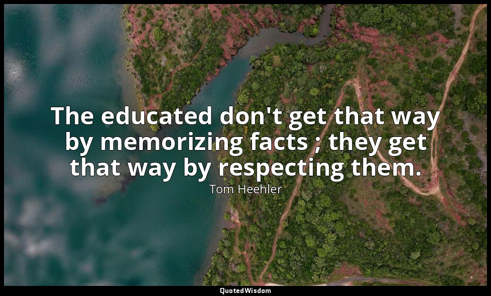 The educated don't get that way by memorizing facts ; they get that way by respe — Tom Heehler