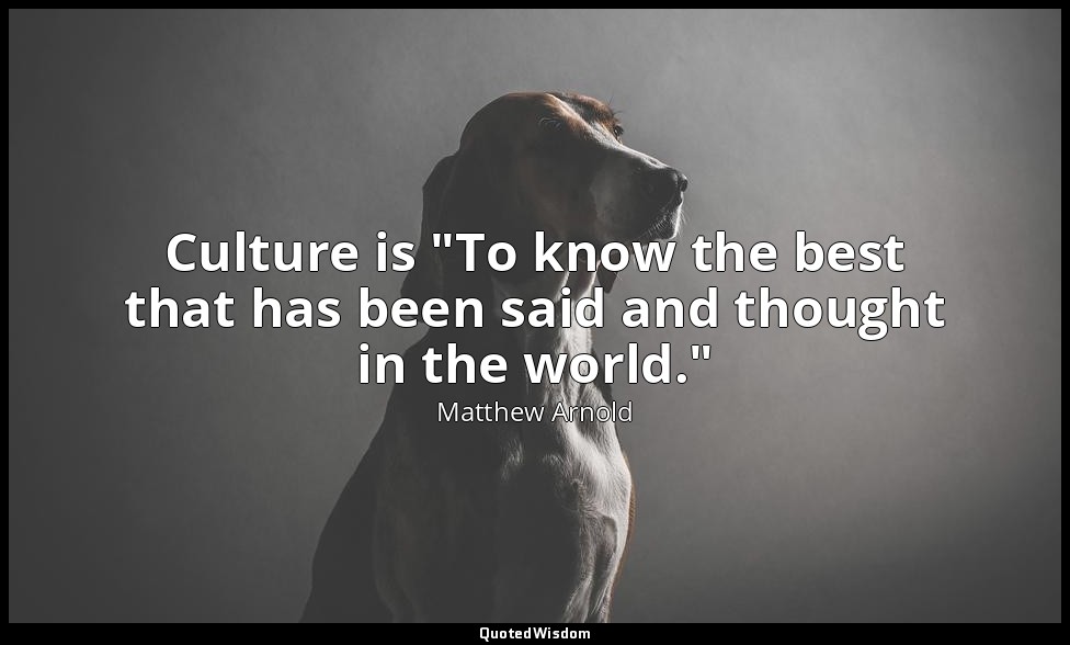 Culture is "To know the best that has been said and thought in the world." — Matthew Arnold