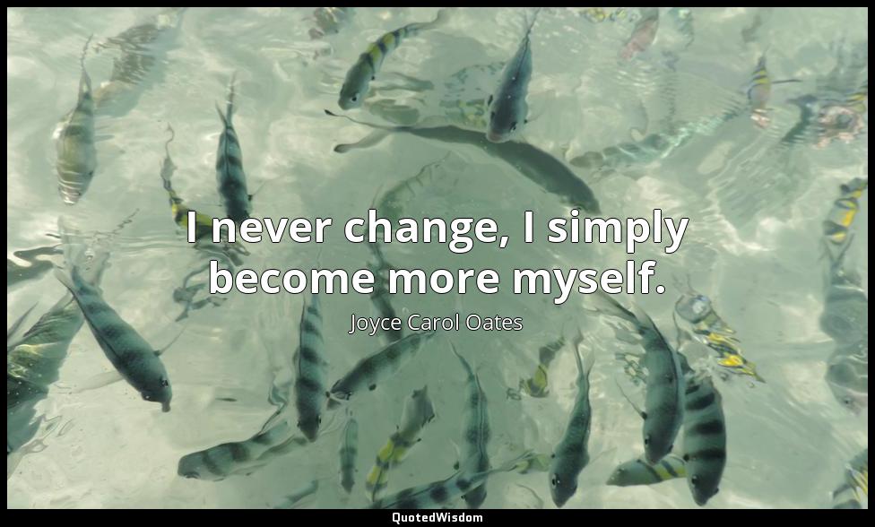 I never change, I simply become more myself. Joyce Carol Oates