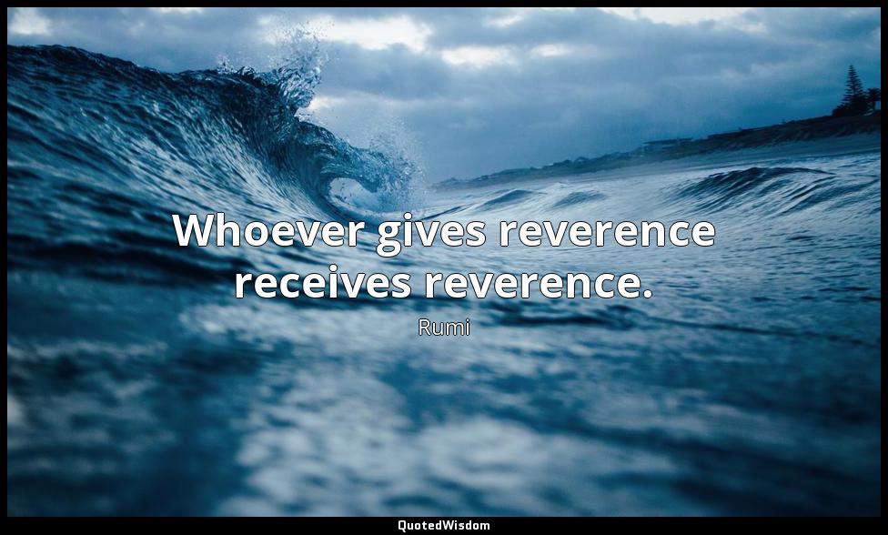 Whoever gives reverence receives reverence. Rumi