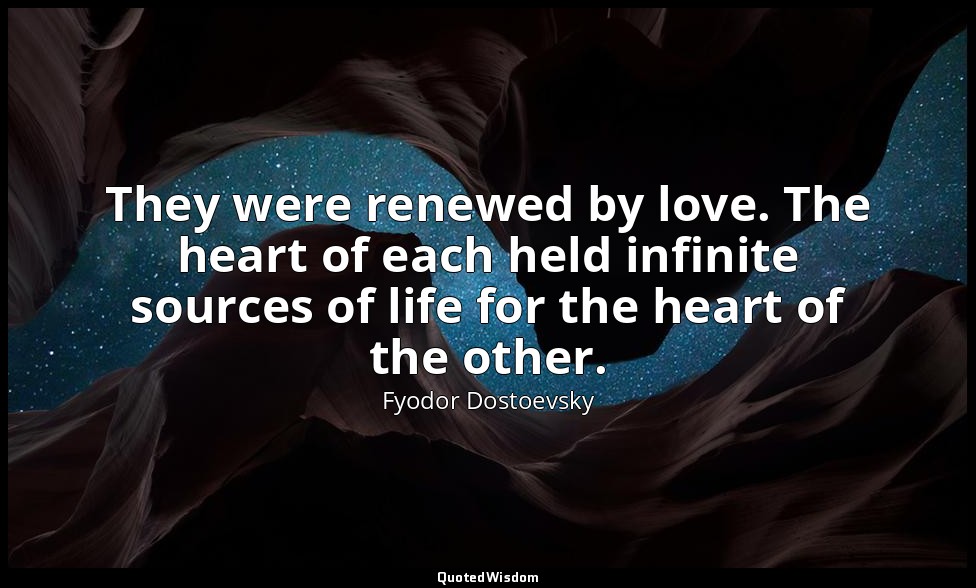 They were renewed by love. The heart of each held infinite sources of life for t — Fyodor Dostoevsky
