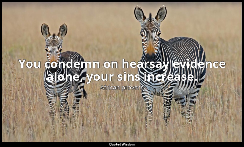 You condemn on hearsay evidence alone, your sins increase. — African proverb