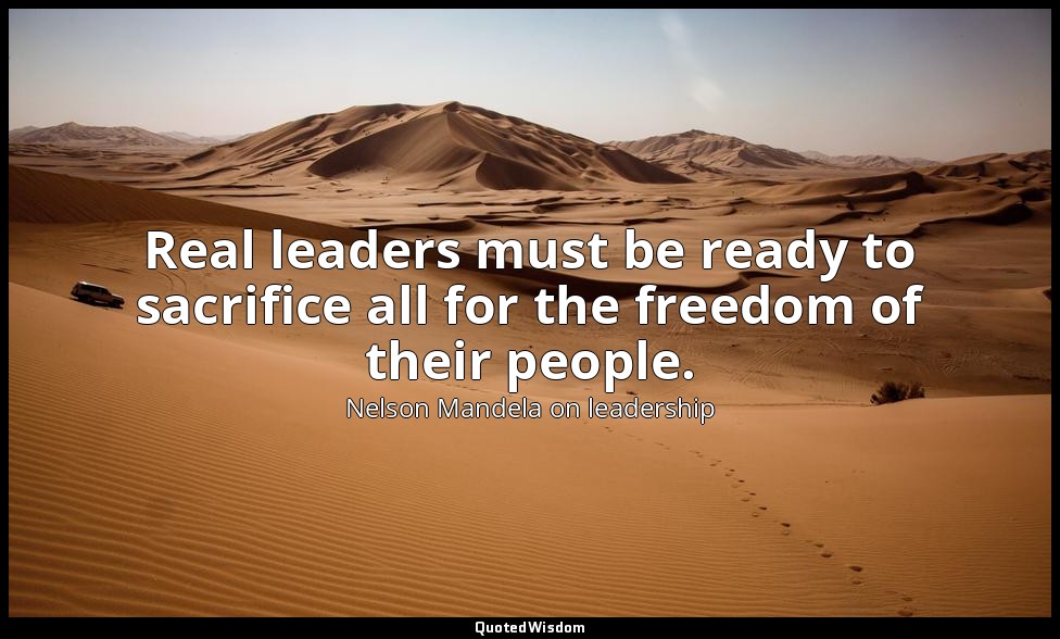 Real leaders must be ready to sacrifice all for the freedom of their people. — Nelson Mandela on leadership