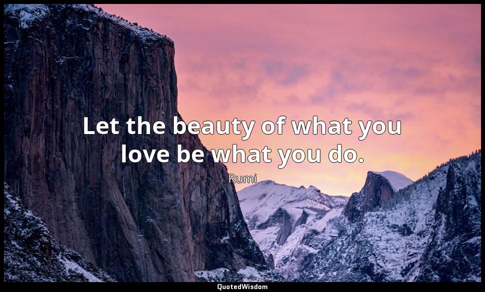 Let the beauty of what you love be what you do. Rumi