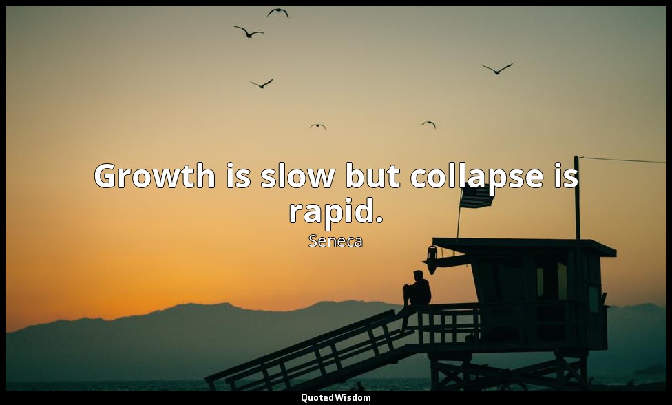 Growth is slow but collapse is rapid. — Seneca