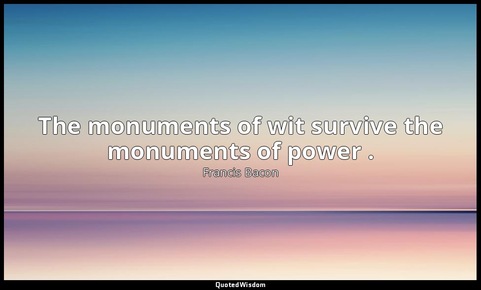 The monuments of wit survive the monuments of power . — Francis Bacon