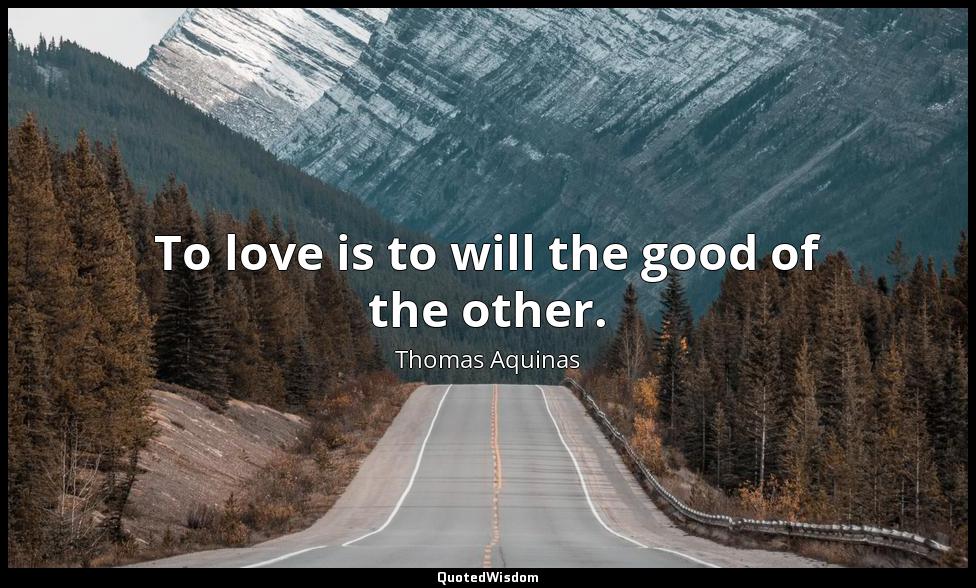 To love is to will the good of the other. Thomas Aquinas