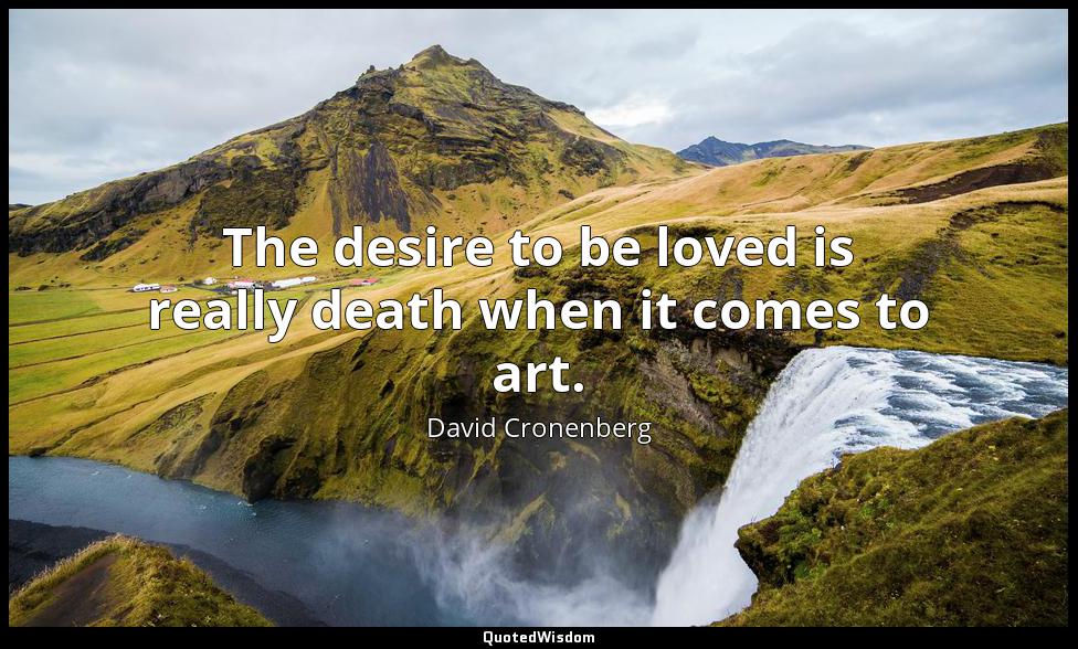The desire to be loved is really death when it comes to art. David Cronenberg