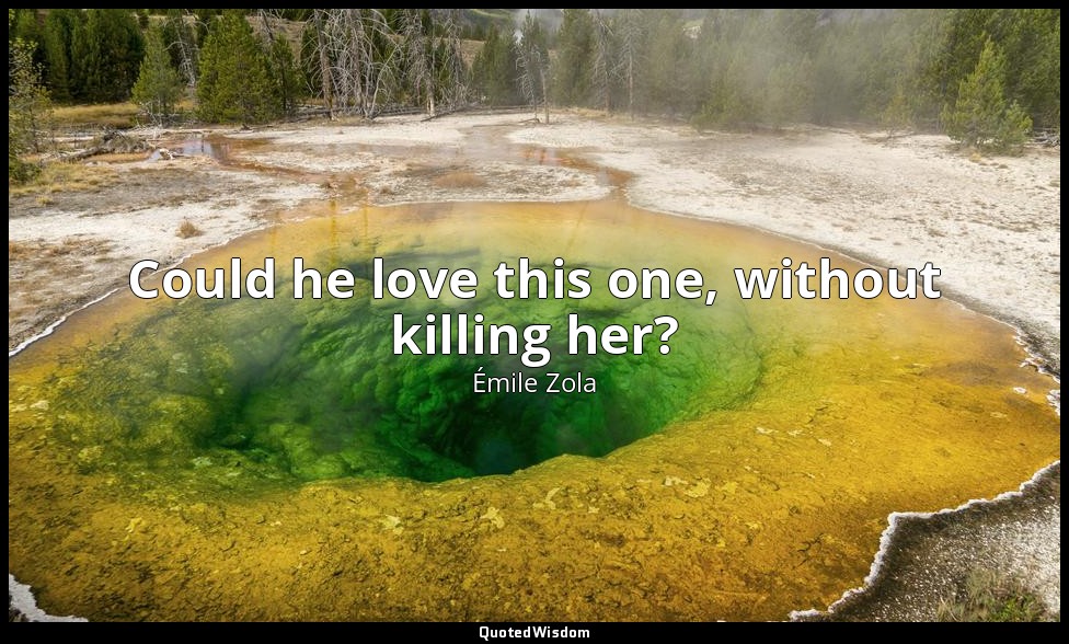 Could he love this one, without killing her? — Émile Zola