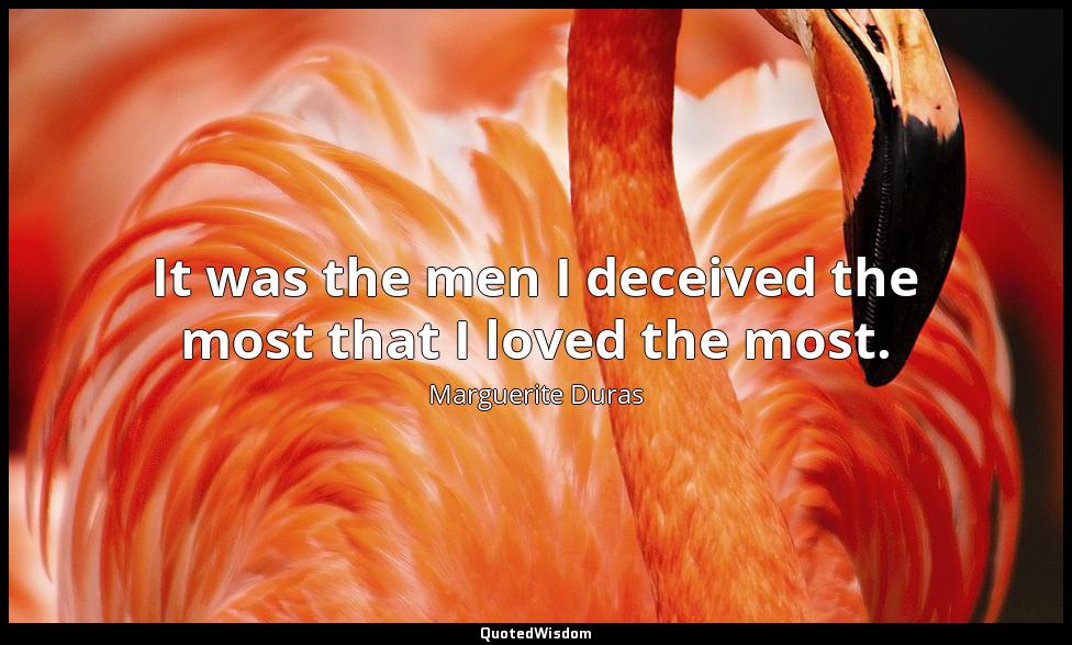 It was the men I deceived the most that I loved the most. Marguerite Duras