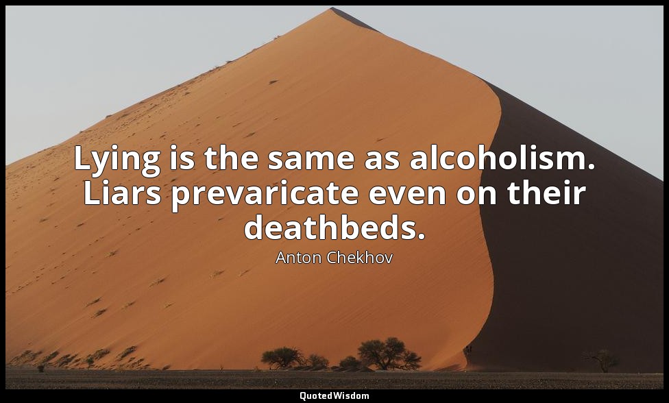 Lying is the same as alcoholism. Liars prevaricate even on their deathbeds. — Anton Chekhov