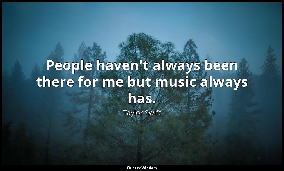 People haven't always been there for me but music always has. Taylor Swift