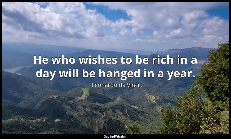 He who wishes to be rich in a day will be hanged in a year. Leonardo da Vinci