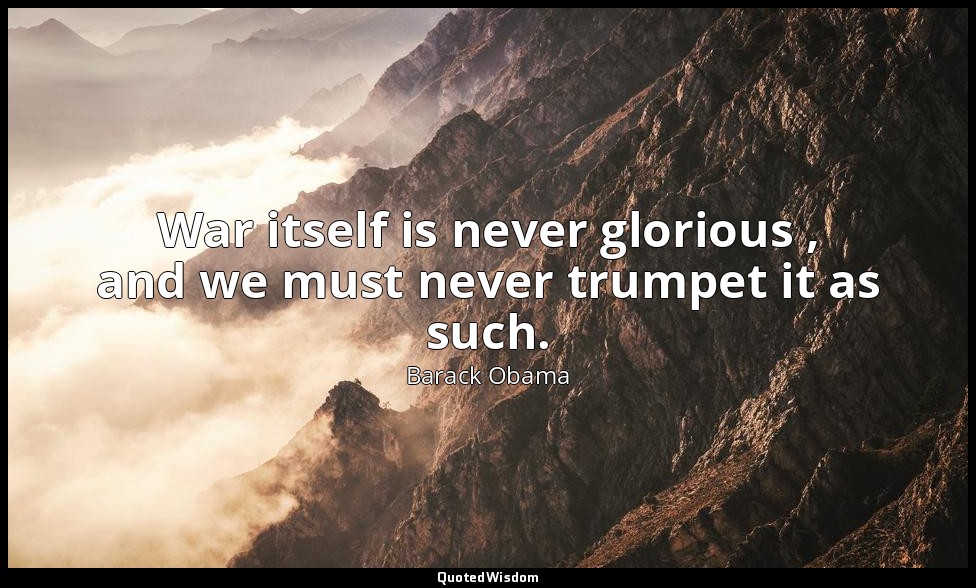 War itself is never glorious , and we must never trumpet it as such. — Barack Obama