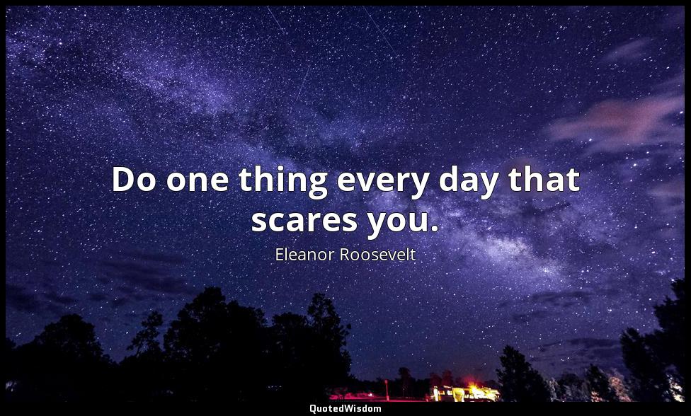 Do one thing every day that scares you. Eleanor Roosevelt