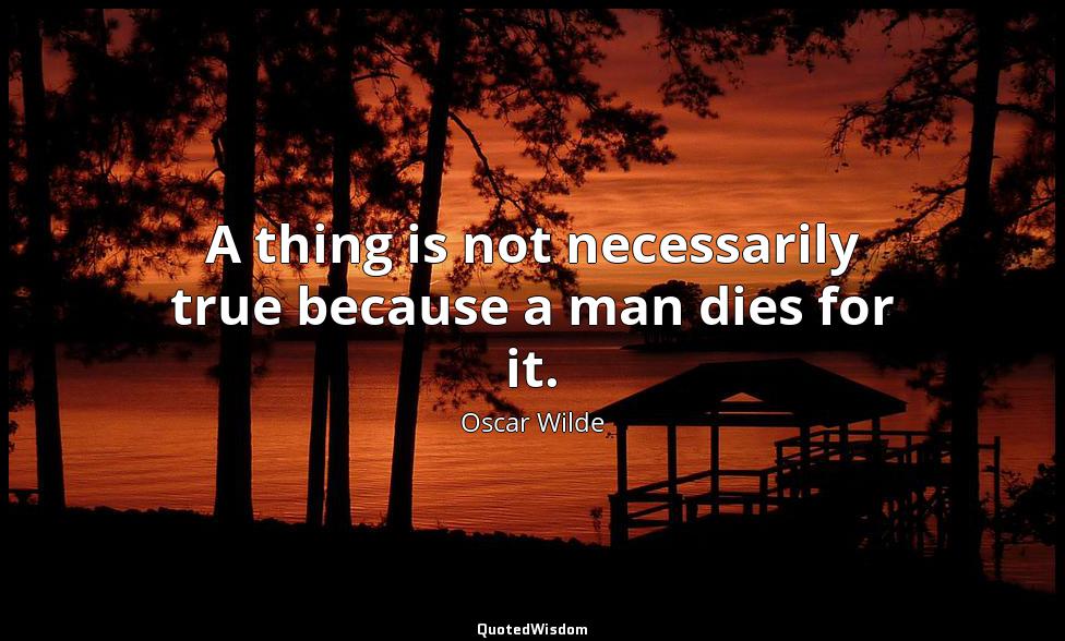 A thing is not necessarily true because a man dies for it. Oscar Wilde