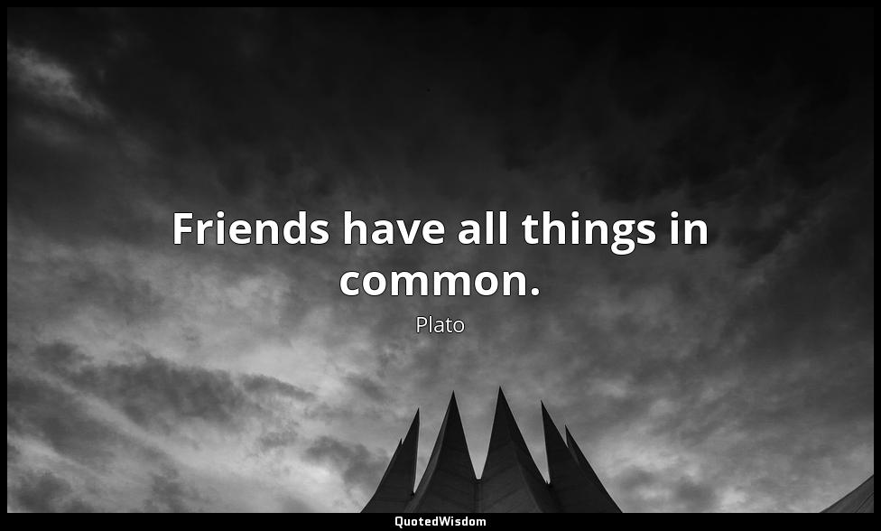 Friends have all things in common. Plato