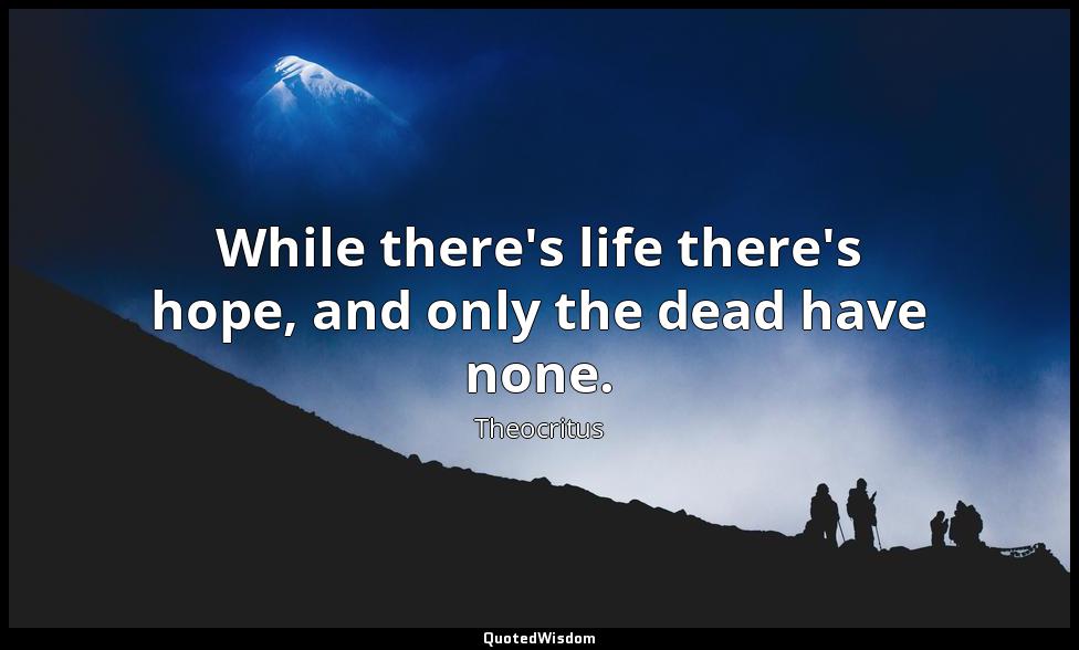 While there's life there's hope, and only the dead have none. Theocritus