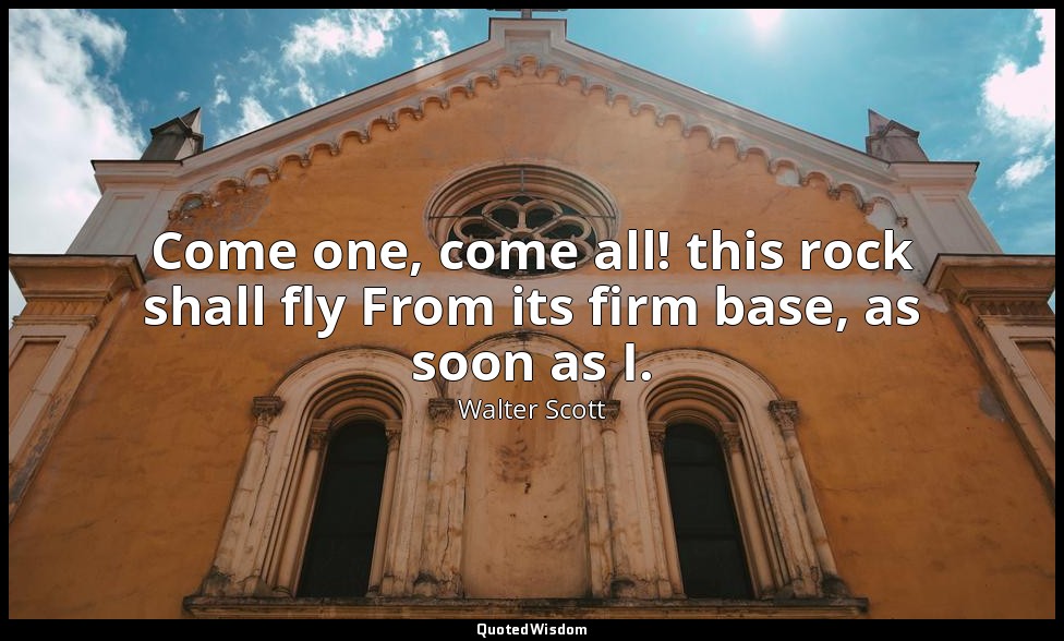 Come one, come all! this rock shall fly From its firm base, as soon as I. — Walter Scott