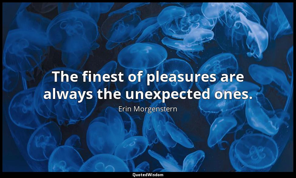 The finest of pleasures are always the unexpected ones. Erin Morgenstern
