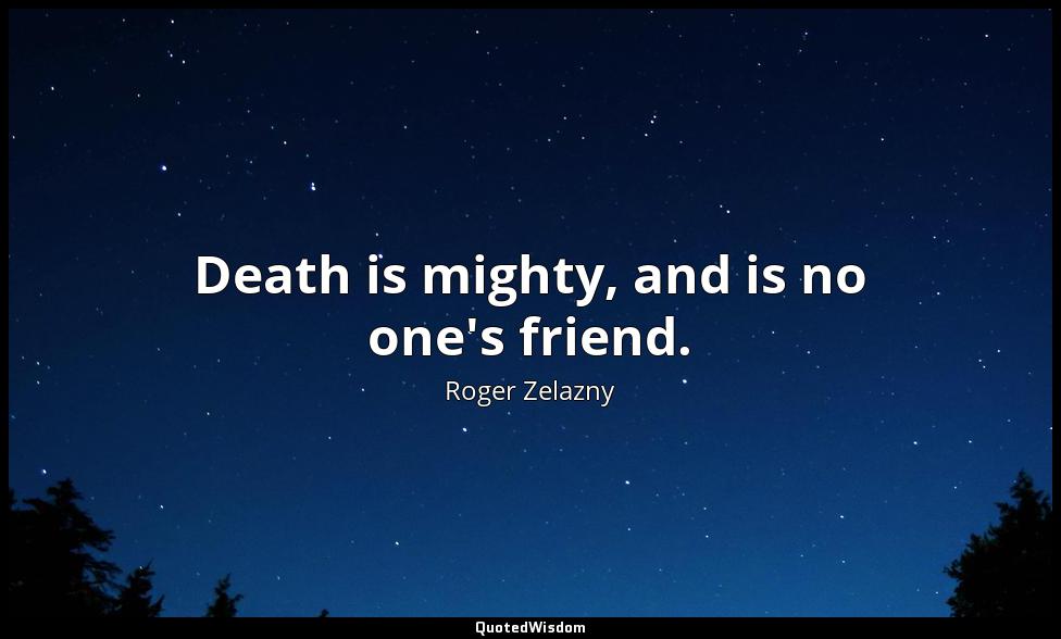 Death is mighty, and is no one's friend. Roger Zelazny
