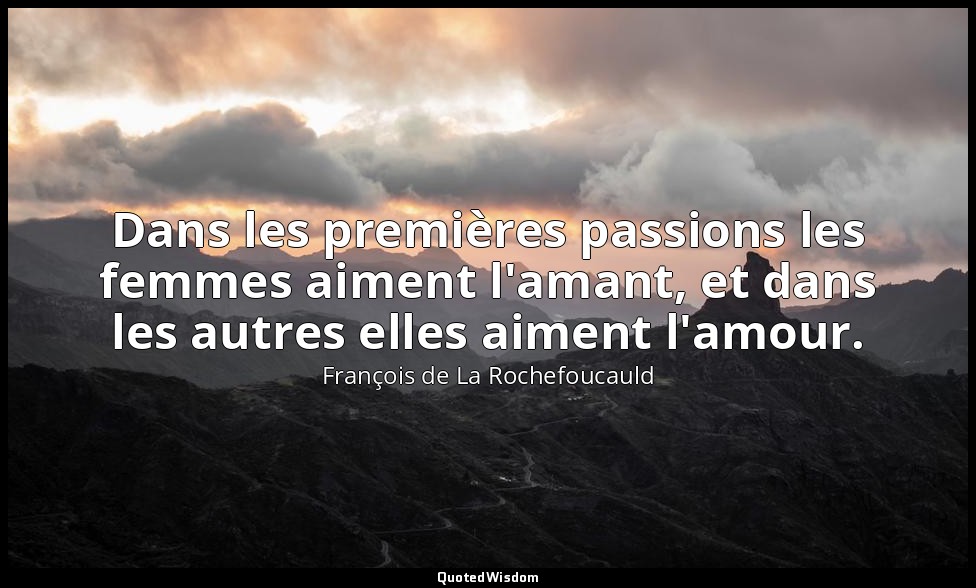Dans les premières passions les femmes aiment l'amant, et dans les autres elles  — François de La Rochefoucauld