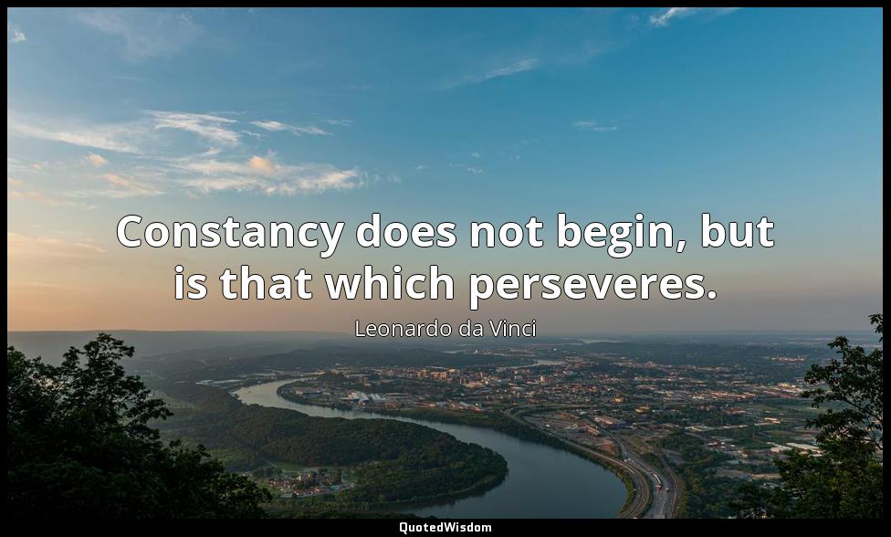 Constancy does not begin, but is that which perseveres. Leonardo da Vinci