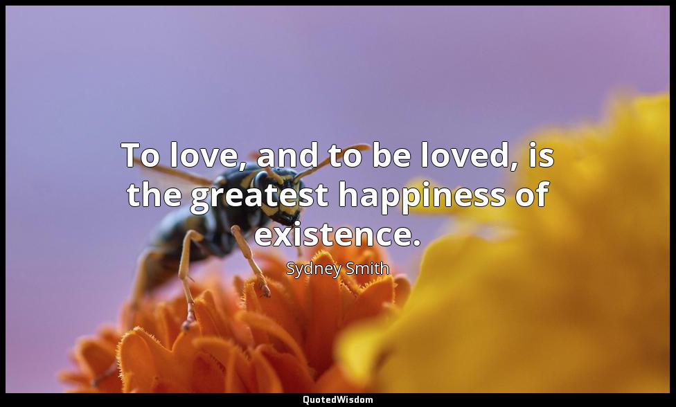 To love, and to be loved, is the greatest happiness of existence. Sydney Smith