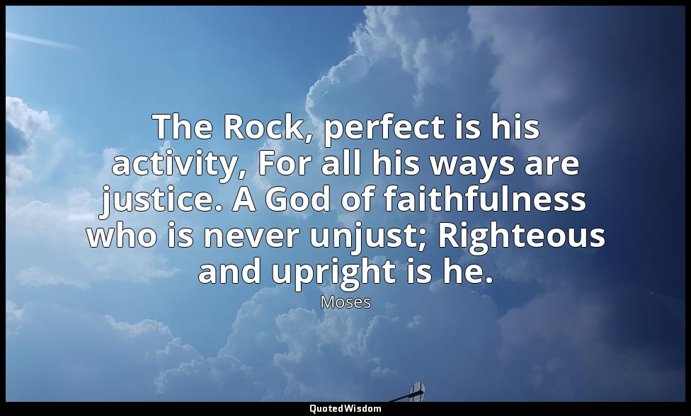 The Rock, perfect is his activity, For all his ways are justice. A God of faithf — Moses