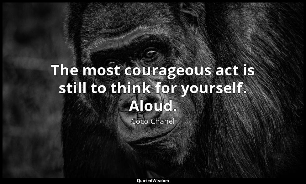 The most courageous act is still to think for yourself. Aloud. Coco Chanel