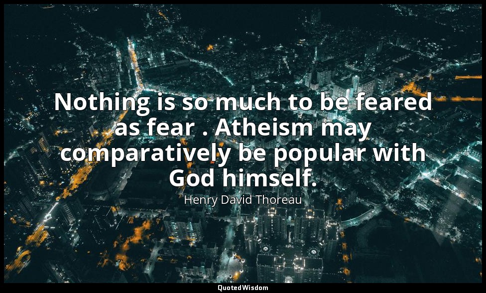 Nothing is so much to be feared as fear . Atheism may comparatively be popular w — Henry David Thoreau