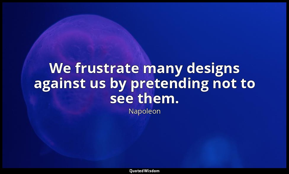 We frustrate many designs against us by pretending not to see them. — Napoleon