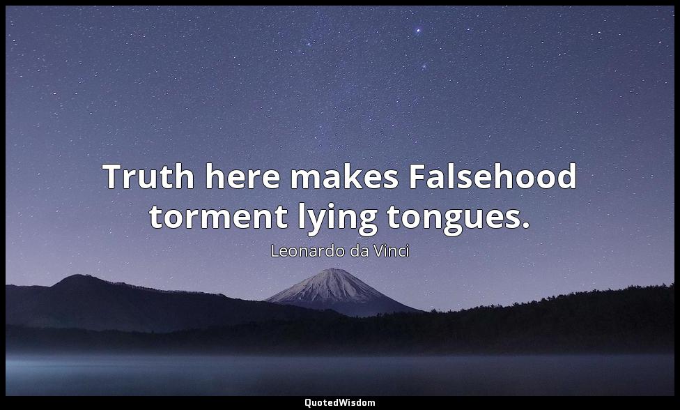 Truth here makes Falsehood torment lying tongues. Leonardo da Vinci