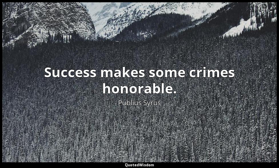 Success makes some crimes honorable. Publius Syrus