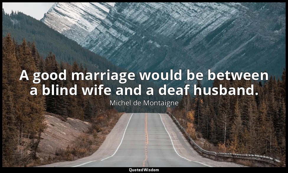 A good marriage would be between a blind wife and a deaf husband. — Michel de Montaigne