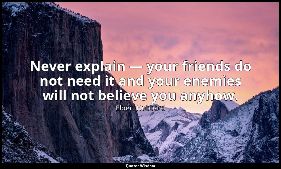 Never explain — your friends do not need it and your enemies will not believe yo — Elbert Hubbard