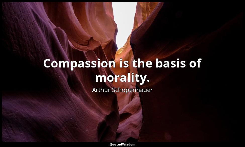 Compassion is the basis of morality. Arthur Schopenhauer