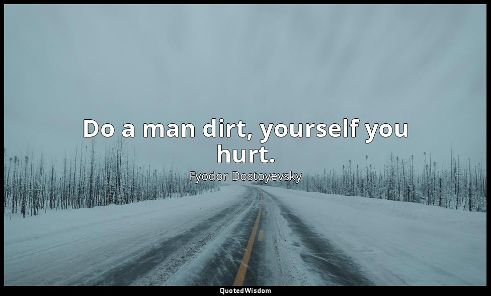 Do a man dirt, yourself you hurt. — Fyodor Dostoyevsky