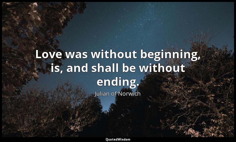 Love was without beginning, is, and shall be without ending. Julian of Norwich