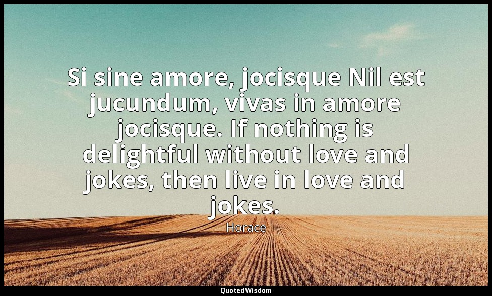 Si sine amore, jocisque Nil est jucundum, vivas in amore jocisque. If nothing is — Horace