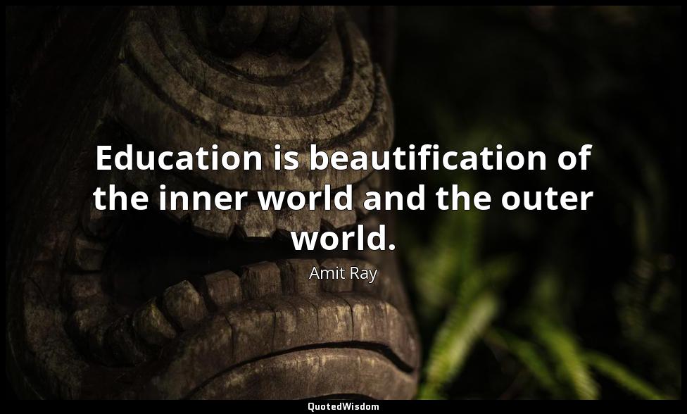Education is beautification of the inner world and the outer world. Amit Ray