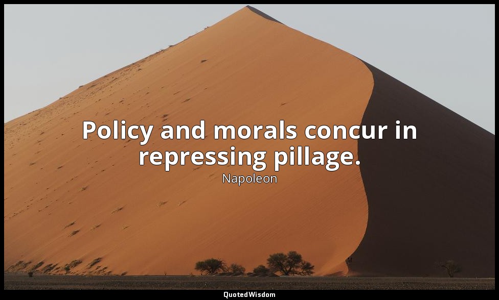 Policy and morals concur in repressing pillage. — Napoleon