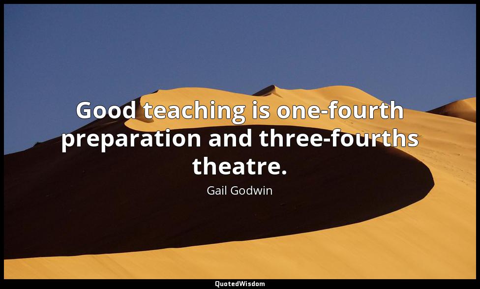 Good teaching is one-fourth preparation and three-fourths theatre. Gail Godwin