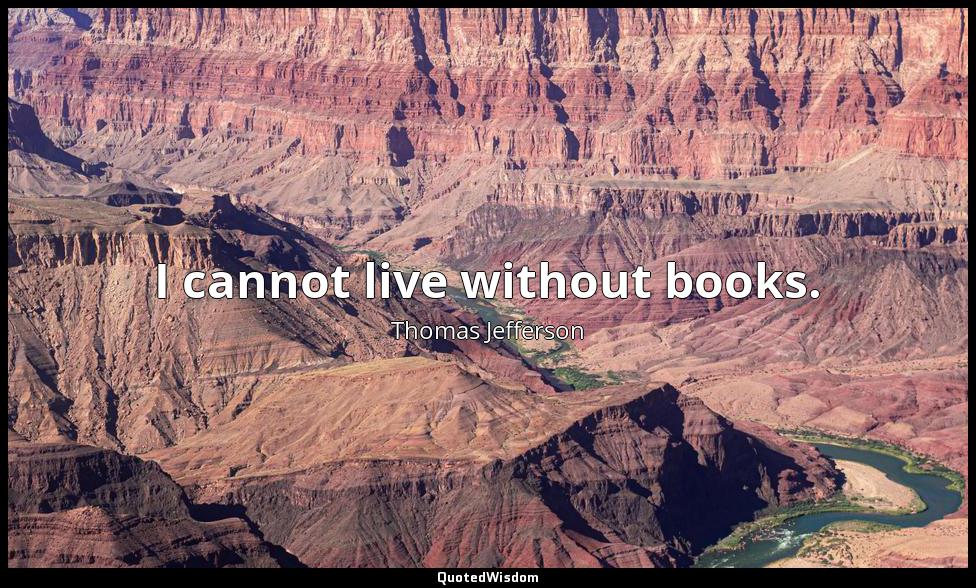 I cannot live without books. Thomas Jefferson